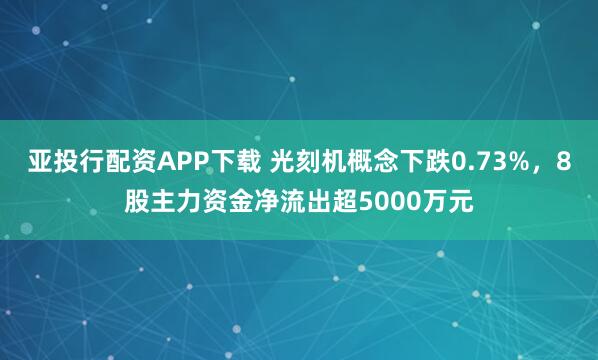 亚投行配资APP下载 光刻机概念下跌0.73%,8股主力资金净流出超5000万元