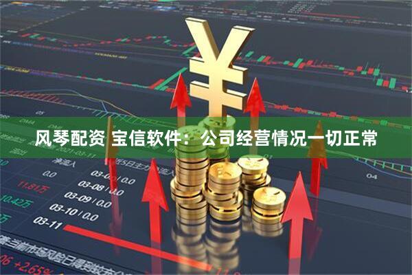 风琴配资 宝信软件：公司经营情况一切正常