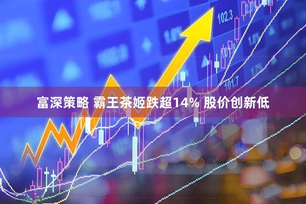富深策略 霸王茶姬跌超14% 股价创新低
