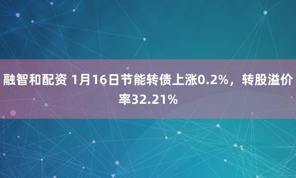 融智和配资 1月16日节能转债上涨0.2%，转股溢价率32.21%