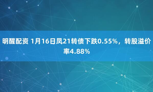 明醒配资 1月16日凤21转债下跌0.55%，转股溢价率4.88%